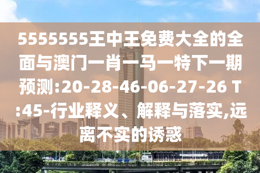 5555555王中王免費(fèi)大全的全面與澳門(mén)一肖一馬一特下一期預(yù)測(cè):20-28-46-06-27-26 T:45-行業(yè)釋義、解釋與落實(shí),遠(yuǎn)離不實(shí)的誘惑