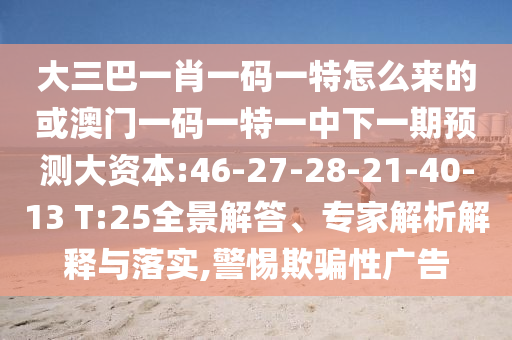 大三巴一肖一碼一特怎么來的或澳門一碼一特一中下一期預(yù)測大資本:46-27-28-21-40-13 T:25全景解答、專家解析解釋與落實(shí),警惕欺騙性廣告