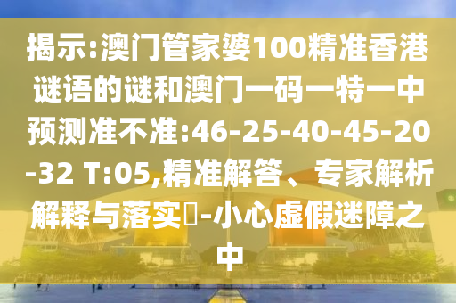 揭示:澳門管家婆100精準香港謎語的謎和澳門一碼一特一中預測準不準:46-25-40-45-20-32 T:05,精準解答、專家解析解釋與落實?-小心虛假迷障之中