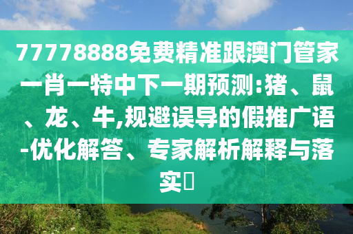 77778888免費精準跟澳門管家一肖一特中下一期預測:豬、鼠、龍、牛,規(guī)避誤導的假推廣語-優(yōu)化解答、專家解析解釋與落實?