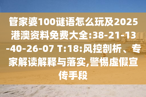 管家婆100謎語(yǔ)怎么玩及2025港澳資料免費(fèi)大全:38-21-13-40-26-07 T:18:風(fēng)控剖析、專家解讀解釋與落實(shí),警惕虛假宣傳手段