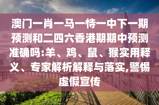 澳門一肖一馬一恃一中下一期預測和二四六香港期期中預測準確嗎:羊、雞、鼠、猴實用釋義、專家解析解釋與落實,警惕虛假宣傳