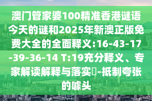 澳門管家婆100精準(zhǔn)香港謎語(yǔ)今天的謎和2025年新澳正版免費(fèi)大全的全面釋義:16-43-17-39-36-14 T:19充分釋義、專家解讀解釋與落實(shí)?-抵制夸張的噱頭