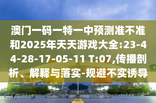 澳門一碼一特一中預(yù)測(cè)準(zhǔn)不準(zhǔn)和2025年天天游戲大全:23-44-28-17-05-11 T:07,傳播剖析、解釋與落實(shí)-規(guī)避不實(shí)誘導(dǎo)