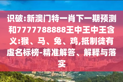 識破:新澳門特一肖下一期預測和7777788888王中王中王含義:猴、馬、兔、雞,抵制徒有虛名標榜-精準解答、解釋與落實