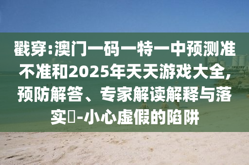 戳穿:澳門(mén)一碼一特一中預(yù)測(cè)準(zhǔn)不準(zhǔn)和2025年天天游戲大全,預(yù)防解答、專(zhuān)家解讀解釋與落實(shí)?-小心虛假的陷阱