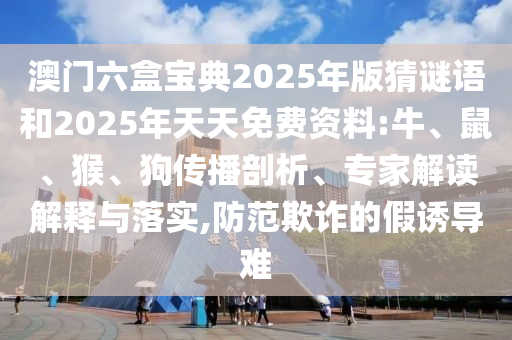 澳門六盒寶典2025年版猜謎語和2025年天天免費資料:牛、鼠、猴、狗傳播剖析、專家解讀解釋與落實,防范欺詐的假誘導難