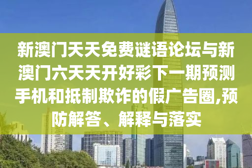 新澳門天天免費謎語論壇與新澳門六天天開好彩下一期預(yù)測手機和抵制欺詐的假廣告圈,預(yù)防解答、解釋與落實