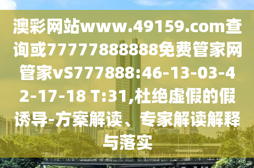 澳彩網(wǎng)站www.49159.соm查詢或77777888888免費管家網(wǎng)管家vS777888:46-13-03-42-17-18 T:31,杜絕虛假的假誘導(dǎo)-方案解讀、專家解讀解釋與落實