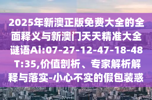 2025年新澳正版免費大全的全面釋義與新澳門天天精準大全謎語Ai:07-27-12-47-18-48 T:35,價值剖析、專家解析解釋與落實-小心不實的假包裝惑