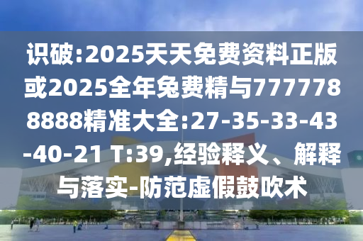 識破:2025天天免費資料正版或2025全年兔費精與7777788888精準大全:27-35-33-43-40-21 T:39,經(jīng)驗釋義、解釋與落實-防范虛假鼓吹術