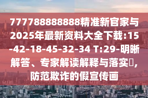777788888888精準新官家與2025年最新資料大全下載:15-42-18-45-32-34 T:29-明晰解答、專家解讀解釋與落實?,防范欺詐的假宣傳畫