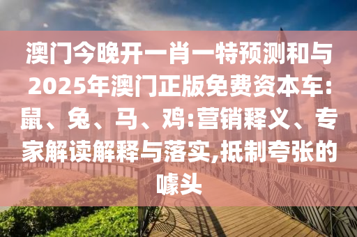 澳門今晚開一肖一特預(yù)測和與2025年澳門正版免費(fèi)資本車:鼠、兔、馬、雞:營銷釋義、專家解讀解釋與落實(shí),抵制夸張的噱頭