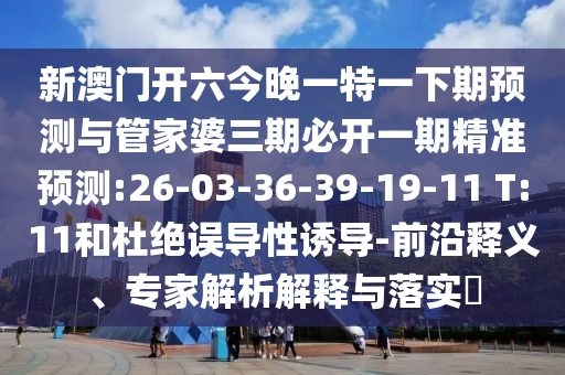 新澳門開六今晚一特一下期預(yù)測與管家婆三期必開一期精準預(yù)測:26-03-36-39-19-11 T:11和杜絕誤導(dǎo)性誘導(dǎo)-前沿釋義、專家解析解釋與落實?
