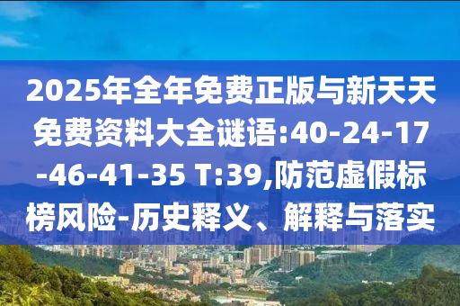 2025年全年免費(fèi)正版與新天天免費(fèi)資料大全謎語(yǔ):40-24-17-46-41-35 T:39,防范虛假標(biāo)榜風(fēng)險(xiǎn)-歷史釋義、解釋與落實(shí)