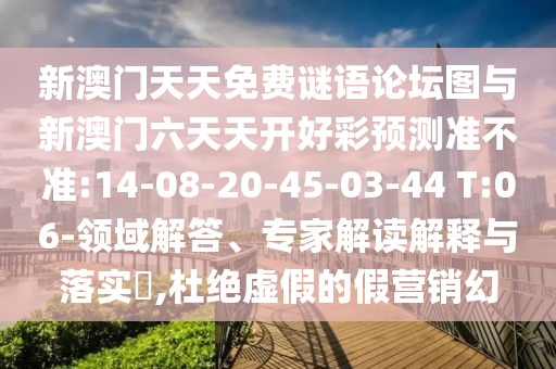 新澳門天天免費(fèi)謎語論壇圖與新澳門六天天開好彩預(yù)測準(zhǔn)不準(zhǔn):14-08-20-45-03-44 T:06-領(lǐng)域解答、專家解讀解釋與落實?,杜絕虛假的假營銷幻
