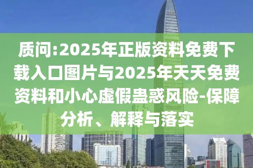 質(zhì)問:2025年正版資料免費下載入口圖片與2025年天天免費資料和小心虛假蠱惑風(fēng)險-保障分析、解釋與落實