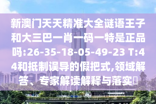 新澳門天天精準(zhǔn)大全謎語王子和大三巴一肖一碼一特是正品嗎:26-35-18-05-49-23 T:44和抵制誤導(dǎo)的假把式,領(lǐng)域解答、專家解讀解釋與落實(shí)?