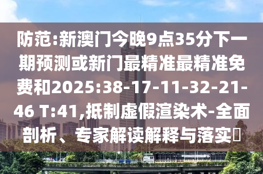 防范:新澳門今晚9點35分下一期預測或新門最精準最精準免費和2025:38-17-11-32-21-46 T:41,抵制虛假渲染術(shù)-全面剖析、專家解讀解釋與落實?