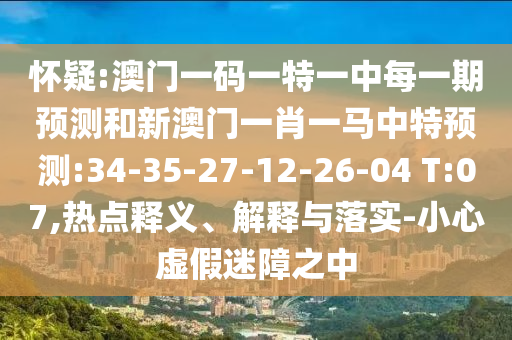 懷疑:澳門一碼一特一中每一期預(yù)測和新澳門一肖一馬中特預(yù)測:34-35-27-12-26-04 T:07,熱點釋義、解釋與落實-小心虛假迷障之中