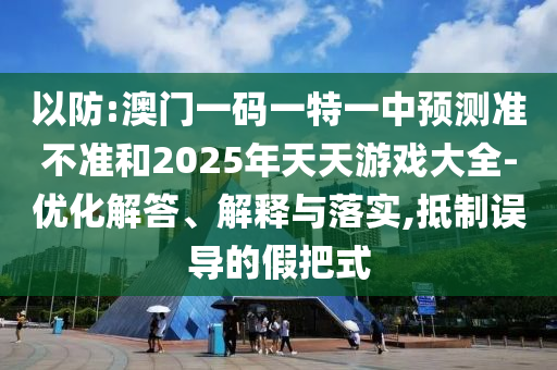 以防:澳門(mén)一碼一特一中預(yù)測(cè)準(zhǔn)不準(zhǔn)和2025年天天游戲大全-優(yōu)化解答、解釋與落實(shí),抵制誤導(dǎo)的假把式