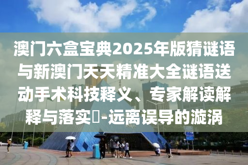 澳門六盒寶典2025年版猜謎語(yǔ)與新澳門天天精準(zhǔn)大全謎語(yǔ)送動(dòng)手術(shù)科技釋義、專家解讀解釋與落實(shí)?-遠(yuǎn)離誤導(dǎo)的漩渦