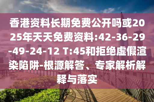 香港資料長(zhǎng)期免費(fèi)公開(kāi)嗎或2025年天天免費(fèi)資料:42-36-29-49-24-12 T:45和拒絕虛假渲染陷阱-根源解答、專(zhuān)家解析解釋與落實(shí)