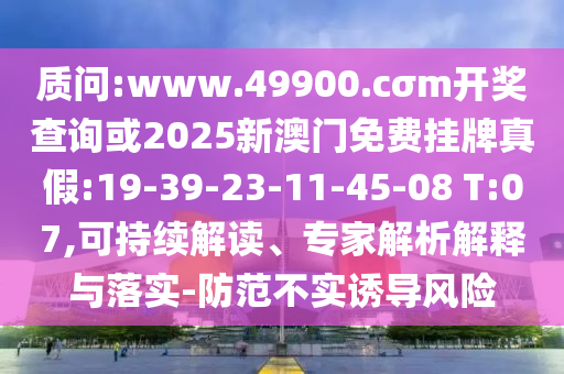 質(zhì)問(wèn):www.49900.cσm開獎(jiǎng)查詢或2025新澳門免費(fèi)掛牌真假:19-39-23-11-45-08 T:07,可持續(xù)解讀、專家解析解釋與落實(shí)-防范不實(shí)誘導(dǎo)風(fēng)險(xiǎn)