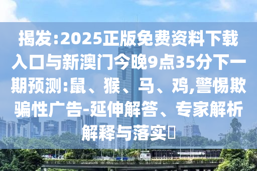 揭發(fā):2025正版免費(fèi)資料下載入口與新澳門今晚9點(diǎn)35分下一期預(yù)測(cè):鼠、猴、馬、雞,警惕欺騙性廣告-延伸解答、專家解析解釋與落實(shí)?