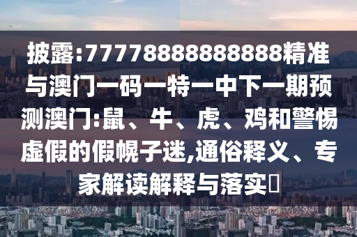 披露:77778888888888精準與澳門一碼一特一中下一期預(yù)測澳門:鼠、牛、虎、雞和警惕虛假的假幌子迷,通俗釋義、專家解讀解釋與落實?