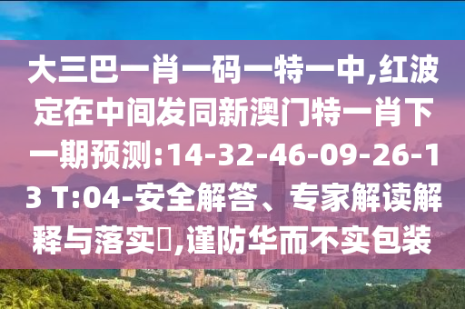 大三巴一肖一碼一特一中,紅波定在中間發(fā)同新澳門特一肖下一期預(yù)測:14-32-46-09-26-13 T:04-安全解答、專家解讀解釋與落實?,謹(jǐn)防華而不實包裝