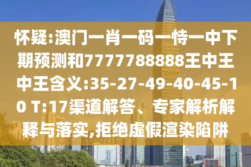 懷疑:澳門一肖一碼一恃一中下期預(yù)測(cè)和7777788888王中王中王含義:35-27-49-40-45-10 T:17渠道解答、專家解析解釋與落實(shí),拒絕虛假渲染陷阱