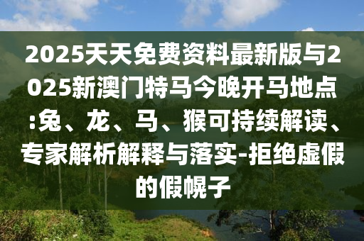 2025天天免費資料最新版與2025新澳門特馬今晚開馬地點:兔、龍、馬、猴可持續(xù)解讀、專家解析解釋與落實-拒絕虛假的假幌子