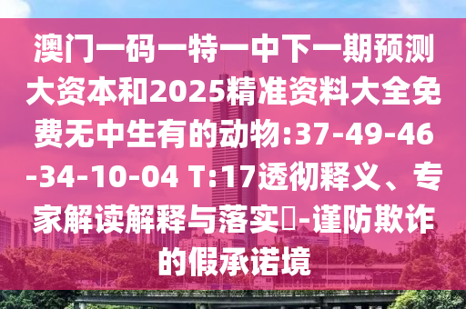 澳門一碼一特一中下一期預(yù)測大資本和2025精準(zhǔn)資料大全免費無中生有的動物:37-49-46-34-10-04 T:17透徹釋義、專家解讀解釋與落實?-謹(jǐn)防欺詐的假承諾境