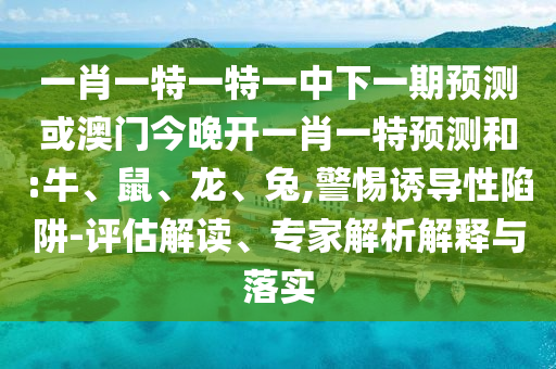 一肖一特一特一中下一期預(yù)測或澳門今晚開一肖一特預(yù)測和:牛、鼠、龍、兔,警惕誘導(dǎo)性陷阱-評估解讀、專家解析解釋與落實