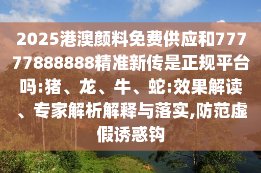 2025港澳顏料免費(fèi)供應(yīng)和77777888888精準(zhǔn)新傳是正規(guī)平臺(tái)嗎:豬、龍、牛、蛇:效果解讀、專(zhuān)家解析解釋與落實(shí),防范虛假誘惑鉤