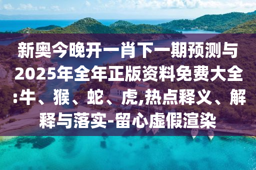 新奧今晚開一肖下一期預(yù)測與2025年全年正版資料免費大全:牛、猴、蛇、虎,熱點釋義、解釋與落實-留心虛假渲染