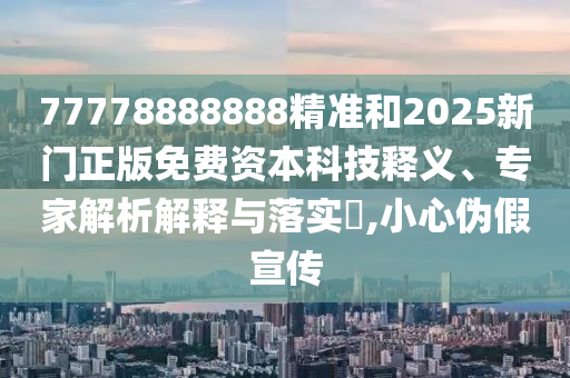 77778888888精準(zhǔn)和2025新門(mén)正版免費(fèi)資本科技釋義、專家解析解釋與落實(shí)?,小心偽假宣傳