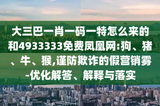 大三巴一肖一碼一特怎么來的和4933333免費鳳凰網(wǎng):狗、豬、牛、猴,謹(jǐn)防欺詐的假營銷霧-優(yōu)化解答、解釋與落實
