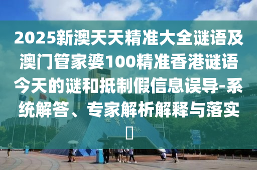 2025新澳天天精準(zhǔn)大全謎語(yǔ)及澳門管家婆100精準(zhǔn)香港謎語(yǔ)今天的謎和抵制假信息誤導(dǎo)-系統(tǒng)解答、專家解析解釋與落實(shí)?
