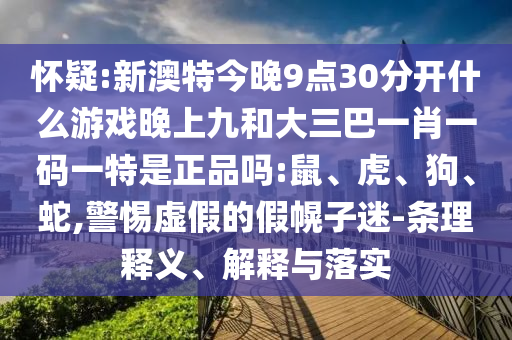 懷疑:新澳特今晚9點(diǎn)30分開(kāi)什么游戲晚上九和大三巴一肖一碼一特是正品嗎:鼠、虎、狗、蛇,警惕虛假的假幌子迷-條理釋義、解釋與落實(shí)
