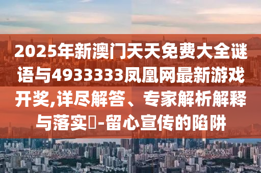 2025年新澳門天天免費(fèi)大全謎語(yǔ)與4933333鳳凰網(wǎng)最新游戲開獎(jiǎng),詳盡解答、專家解析解釋與落實(shí)?-留心宣傳的陷阱