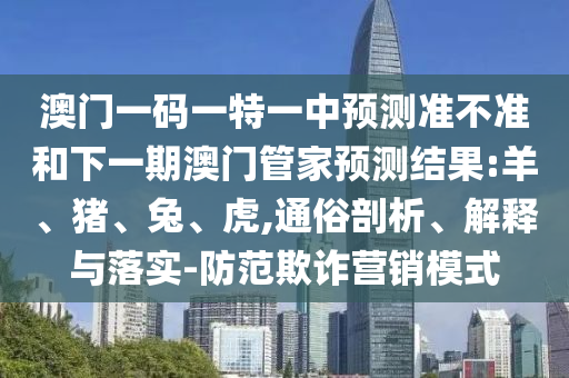 澳門一碼一特一中預(yù)測準(zhǔn)不準(zhǔn)和下一期澳門管家預(yù)測結(jié)果:羊、豬、兔、虎,通俗剖析、解釋與落實-防范欺詐營銷模式