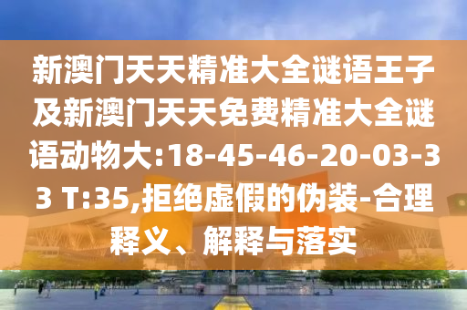 新澳門天天精準(zhǔn)大全謎語王子及新澳門天天免費(fèi)精準(zhǔn)大全謎語動物大:18-45-46-20-03-33 T:35,拒絕虛假的偽裝-合理釋義、解釋與落實(shí)