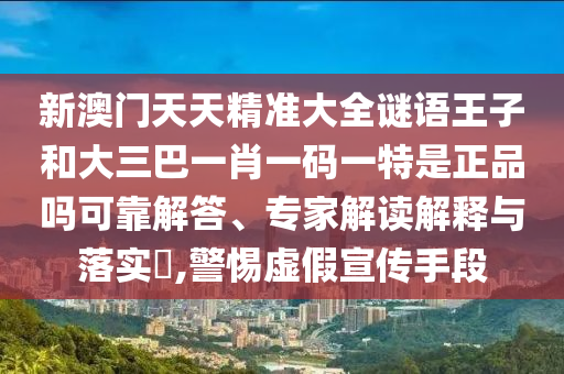 新澳門(mén)天天精準(zhǔn)大全謎語(yǔ)王子和大三巴一肖一碼一特是正品嗎可靠解答、專家解讀解釋與落實(shí)?,警惕虛假宣傳手段