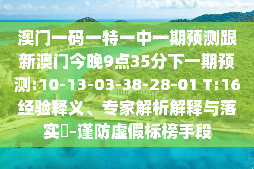 澳門一碼一特一中一期預(yù)測(cè)跟新澳門今晚9點(diǎn)35分下一期預(yù)測(cè):10-13-03-38-28-01 T:16經(jīng)驗(yàn)釋義、專家解析解釋與落實(shí)?-謹(jǐn)防虛假標(biāo)榜手段