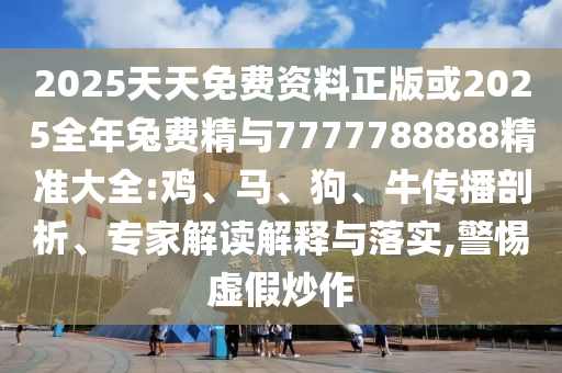 2025天天免費資料正版或2025全年兔費精與7777788888精準(zhǔn)大全:雞、馬、狗、牛傳播剖析、專家解讀解釋與落實,警惕虛假炒作