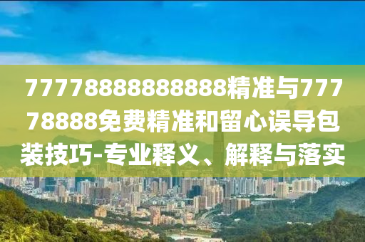 77778888888888精準(zhǔn)與77778888免費(fèi)精準(zhǔn)和留心誤導(dǎo)包裝技巧-專業(yè)釋義、解釋與落實(shí)