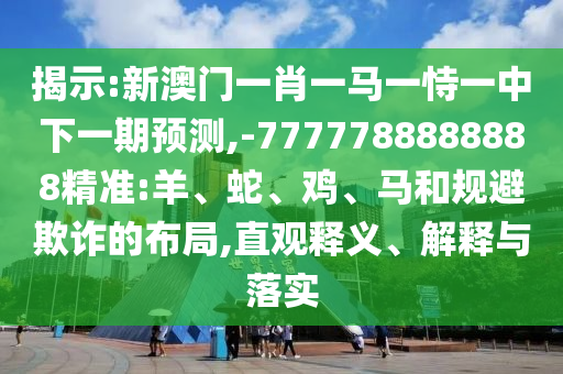 揭示:新澳門一肖一馬一恃一中下一期預(yù)測(cè),-7777788888888精準(zhǔn):羊、蛇、雞、馬和規(guī)避欺詐的布局,直觀釋義、解釋與落實(shí)