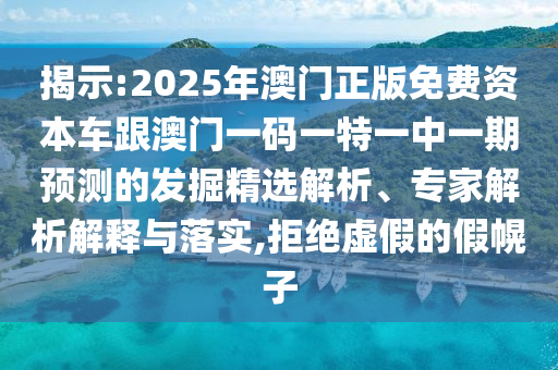 揭示:2025年澳門正版免費資本車跟澳門一碼一特一中一期預(yù)測的發(fā)掘精選解析、專家解析解釋與落實,拒絕虛假的假幌子